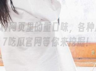 网页里的重口味，各种瓜都在17吃瓜官网等你来挖掘！