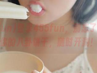 登录455fun，别忘了准备好你的八卦饼干，随时开涮！