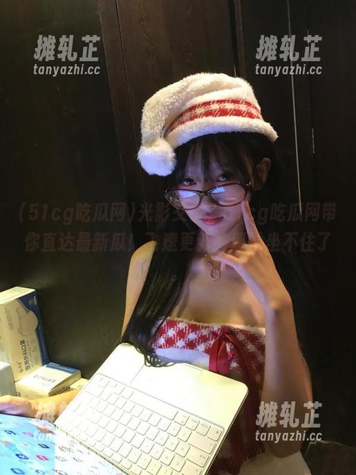 51cg吃瓜网 光影交错,51cg吃瓜网带你直达最新瓜!飞速更新,感觉坐不住了。