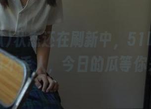 状态还在刷新中，51吃瓜的地址绝对不丢人，今日的瓜等你来撩！