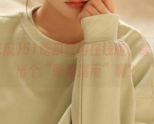 51吃瓜官网在线版，啥时候能出个“吃瓜指南”啊？