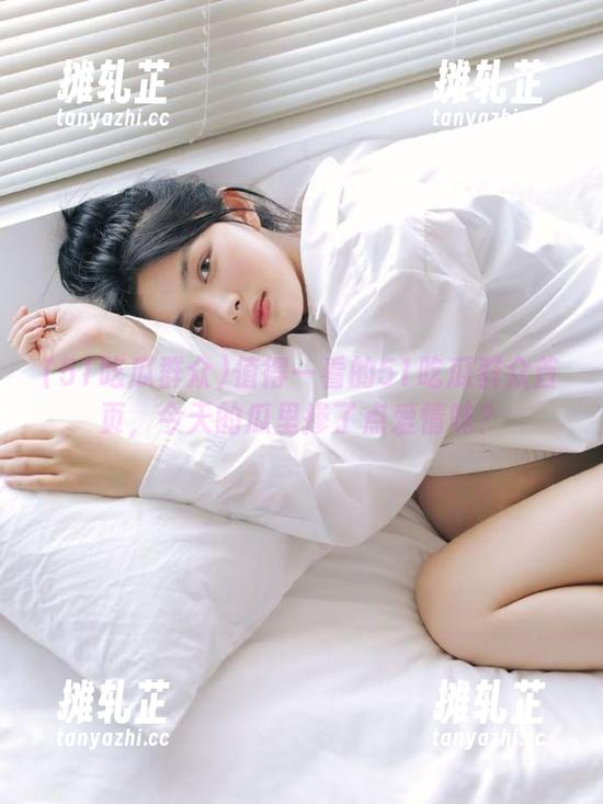 51吃瓜群众 值得一看的51吃瓜群众首页,今天的瓜里掺了点爱情味?