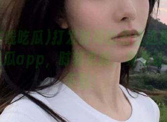 打发时间的最佳选择：51在线吃瓜app，时刻更新，真是让人意想不到！