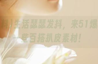 生活瑟瑟发抖，来51爆料收藏一些百搭扒皮素材！
