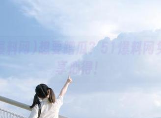想要蹭瓜？51爆料网免费分享心得！