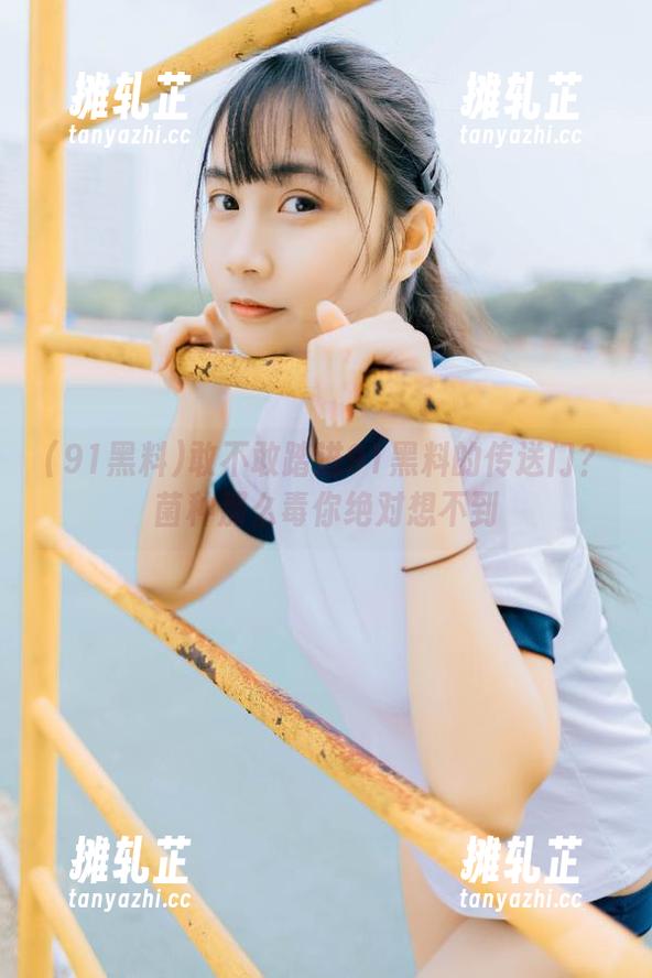 敢不敢踏进91黑料的传送门？菌种那么毒你绝对想不到