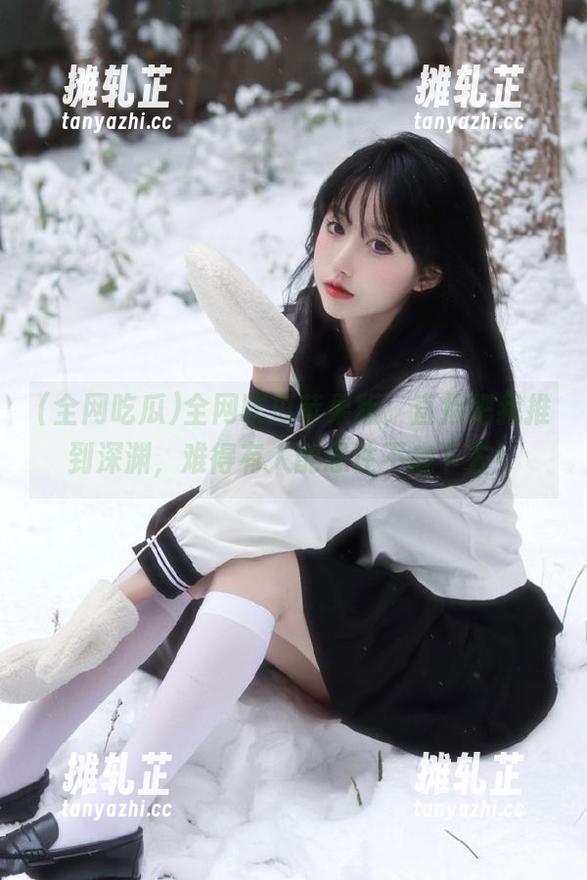 全网吃瓜 全网吃瓜苹果版,直接把我推到深渊,难得有人能忍住不底下去!