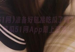 准备好链接吃瓜了吗？快下载吃瓜51网App跟上潮流！