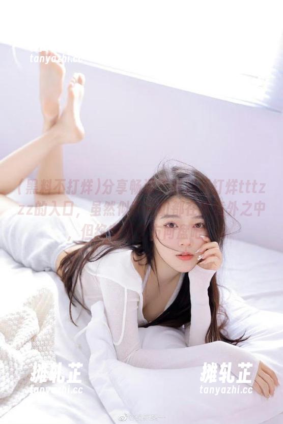 分享畅游于黑料不打烊tttzzz的入口，虽然似乎一切都在我意外之中，但终究是个方向盘吧！