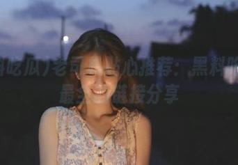 老司机贴心推荐：黑料吃瓜中最全的链接分享