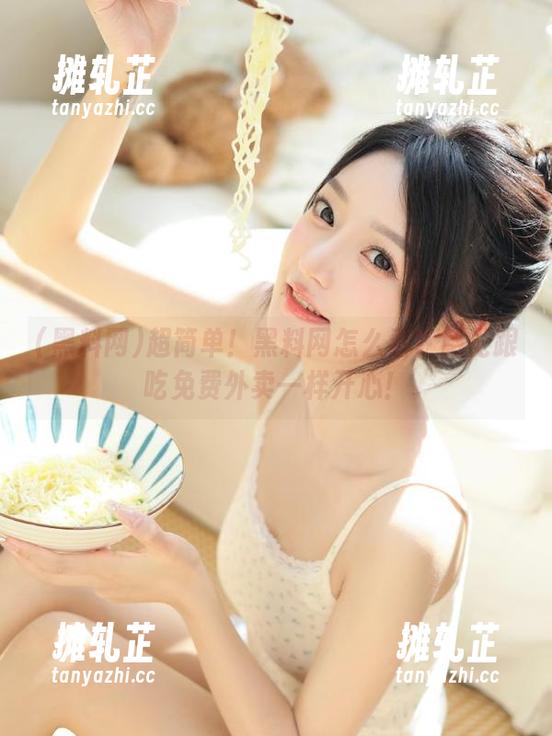 超简单！黑料网怎么看？感觉跟吃免费外卖一样开心！
